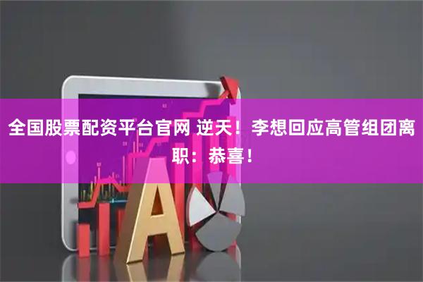 全国股票配资平台官网 逆天！李想回应高管组团离职：恭喜！