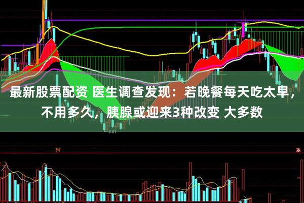 最新股票配资 医生调查发现：若晚餐每天吃太早，不用多久，胰腺或迎来3种改变 大多数