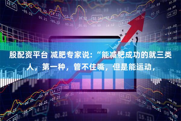 股配资平台 减肥专家说: “能减肥成功的就三类人，第一种，管不住嘴，但是能运动，