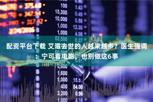 配资平台下载 艾滋去世的人越来越多？医生强调：宁可看电影，也别做这6事
