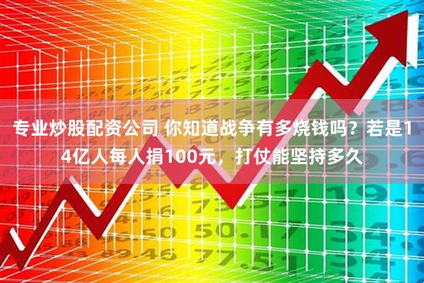 专业炒股配资公司 你知道战争有多烧钱吗？若是14亿人每人捐100元，打仗能坚持多久