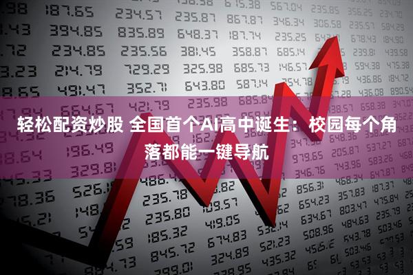 轻松配资炒股 全国首个AI高中诞生：校园每个角落都能一键导航