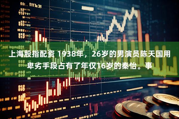 上海股指配资 1938年，26岁的男演员陈天国用卑劣手段占有了年仅16岁的秦怡。事