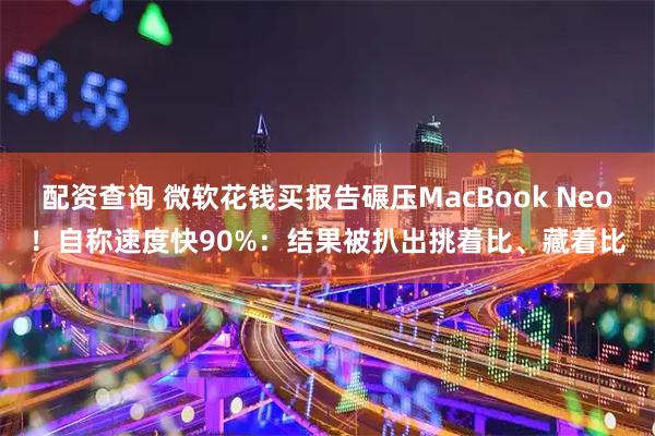 配资查询 微软花钱买报告碾压MacBook Neo！自称速度快90%：结果被扒出挑着比、藏着比