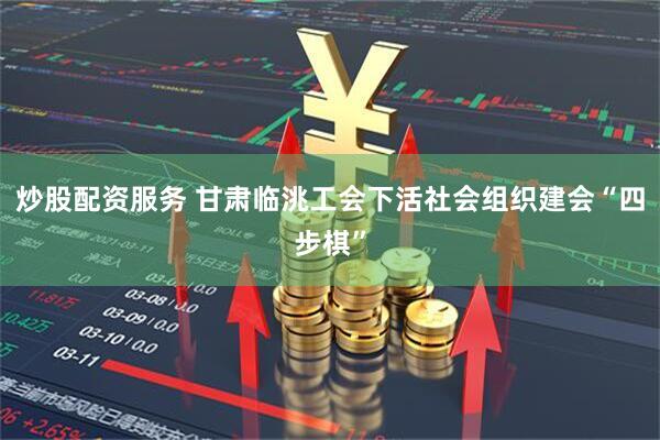 炒股配资服务 甘肃临洮工会下活社会组织建会“四步棋”
