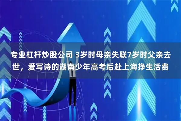 专业杠杆炒股公司 3岁时母亲失联7岁时父亲去世，爱写诗的湖南少年高考后赴上海挣生活费