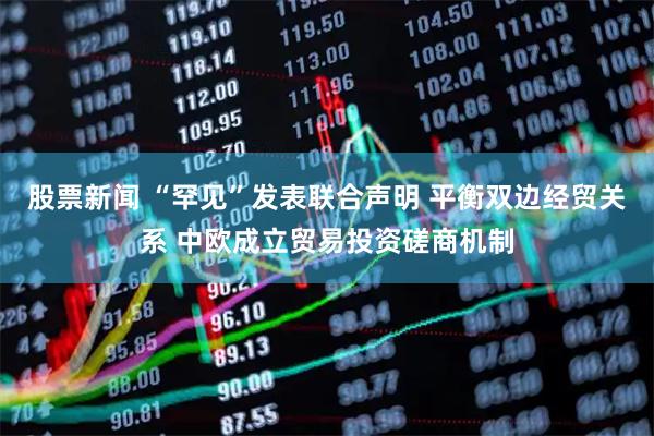 股票新闻 “罕见”发表联合声明 平衡双边经贸关系 中欧成立贸易投资磋商机制