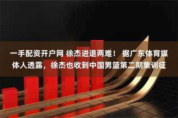 一手配资开户网 徐杰进退两难！ 据广东体育媒体人透露，徐杰也收到中国男篮第二期集训征