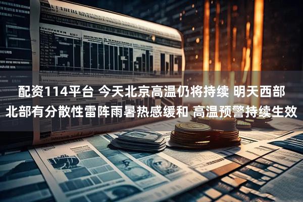 配资114平台 今天北京高温仍将持续 明天西部北部有分散性雷阵雨暑热感缓和 高温预警持续生效