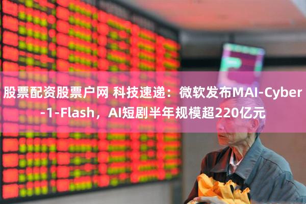 股票配资股票户网 科技速递：微软发布MAI-Cyber-1-Flash，AI短剧半年规模超220亿元
