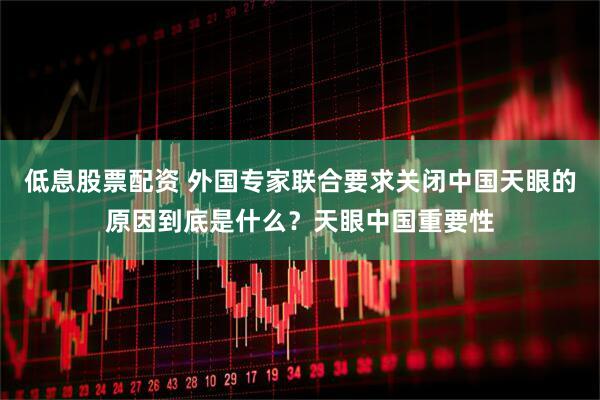 低息股票配资 外国专家联合要求关闭中国天眼的原因到底是什么？天眼中国重要性