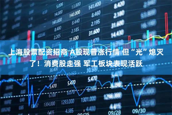 上海股票配资招商 A股现普涨行情 但“光”熄灭了！消费股走强 军工板块表现活跃