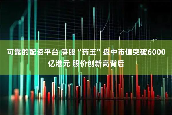 可靠的配资平台 港股“药王”盘中市值突破6000亿港元 股价创新高背后